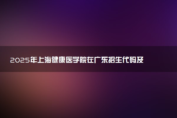 2025年上海健康医学院在广东招生代码及专业代码 上海健康医学院广东代码是多少？怎么查询？