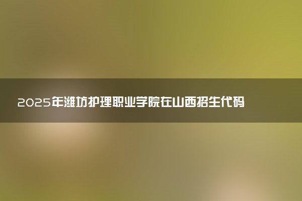 2025年潍坊护理职业学院在山西招生代码：2024 专业代码及报考指南