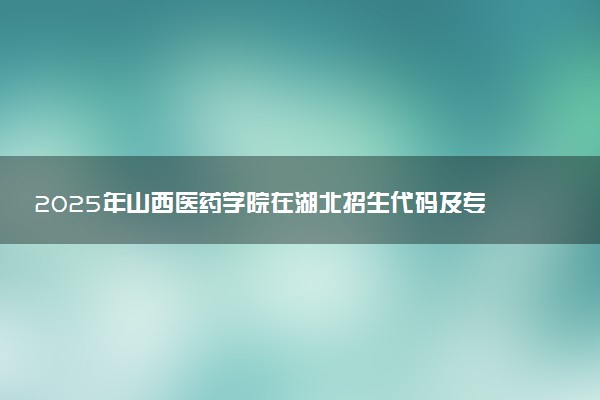 2025年山西医药学院在湖北招生代码及专业代码 山西医药学院湖北代码是多少？怎么查询？