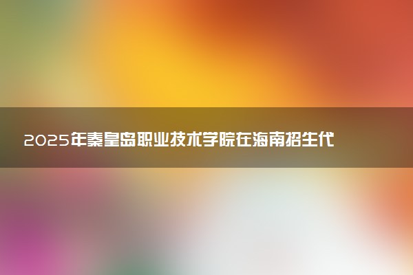 2025年秦皇岛职业技术学院在海南招生代码及专业代码 秦皇岛职业技术学院海南代码是多少？怎么查询？