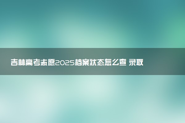 吉林高考志愿2025档案状态怎么查 录取结果查询方法