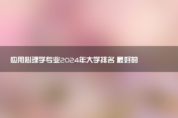 应用心理学专业2024年大学排名 最好的大学排行榜