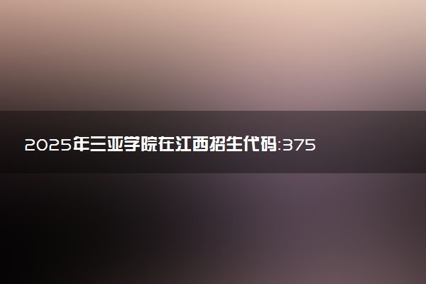 2025年三亚学院在江西招生代码：3751 专业代码及报考指南