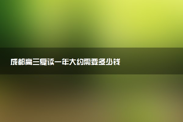 成都高三复读一年大约需要多少钱