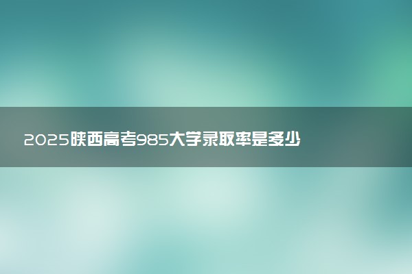 2025陕西高考985大学录取率是多少