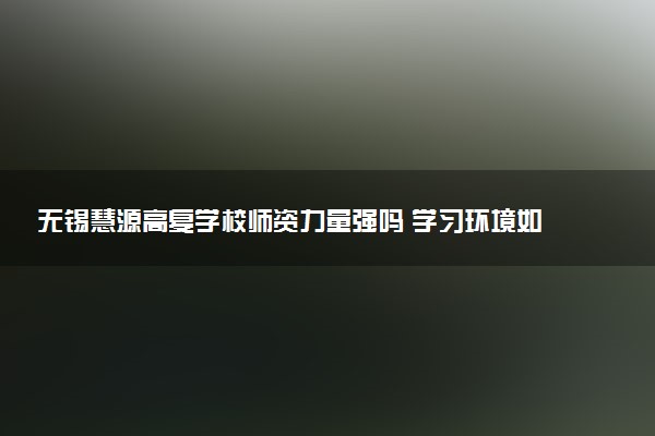 无锡慧源高复学校师资力量强吗 学习环境如何