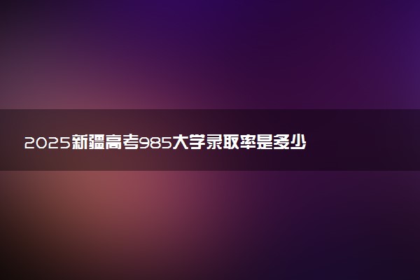 2025新疆高考985大学录取率是多少