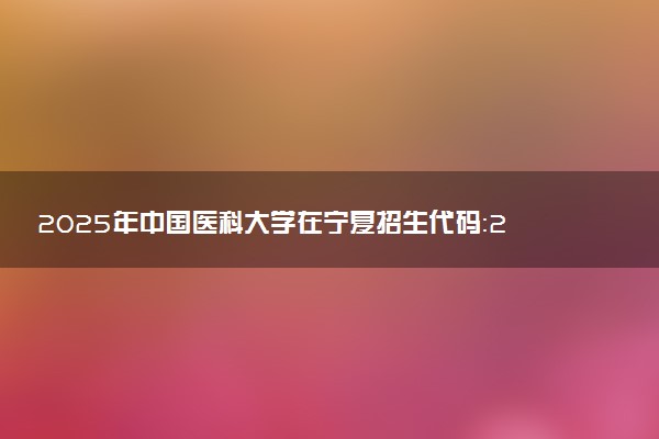 2025年中国医科大学在宁夏招生代码：2147 专业代码及报考指南