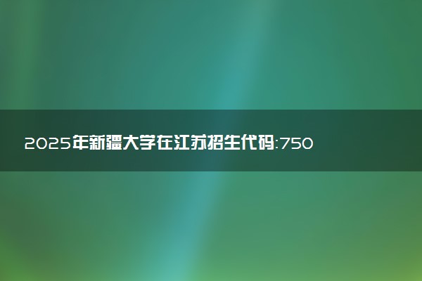 2025年新疆大学在江苏招生代码：7501 专业代码及报考指南
