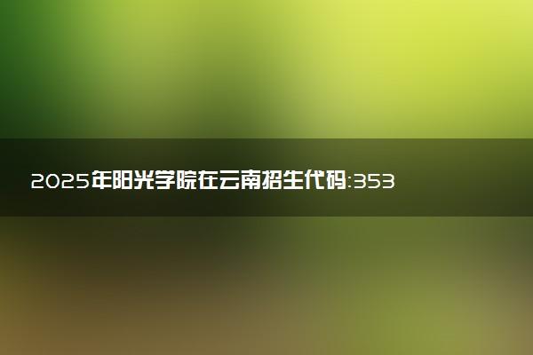 2025年阳光学院在云南招生代码：3530 专业代码及报考指南