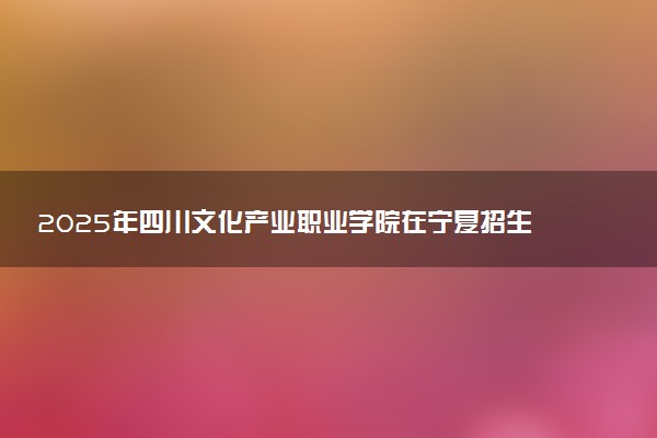 2025年四川文化产业职业学院在宁夏招生代码及专业代码 四川文化产业职业学院宁夏代码是多少？怎么查询？