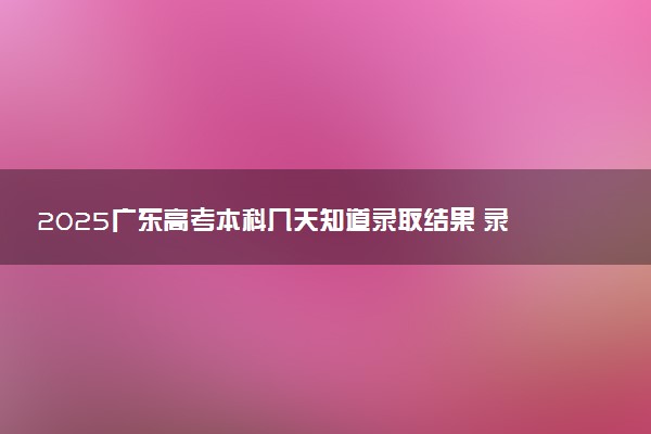 2025广东高考本科几天知道录取结果 录取截止日期什么时候