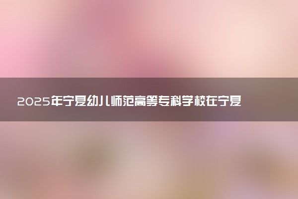 2025年宁夏幼儿师范高等专科学校在宁夏招生代码及专业代码 宁夏幼儿师范高等专科学校宁夏代码是多少？怎么查询？