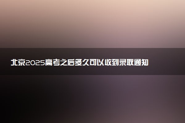 北京2025高考之后多久可以收到录取通知书 一般几月几号拿到