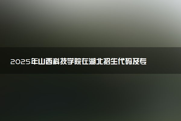 2025年山西科技学院在湖北招生代码及专业代码 山西科技学院湖北代码是多少？怎么查询？