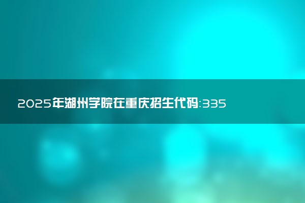 2025年湖州学院在重庆招生代码：3350 专业代码及报考指南