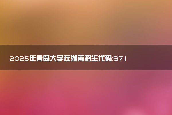 2025年青岛大学在湖南招生代码：3713 专业代码及报考指南