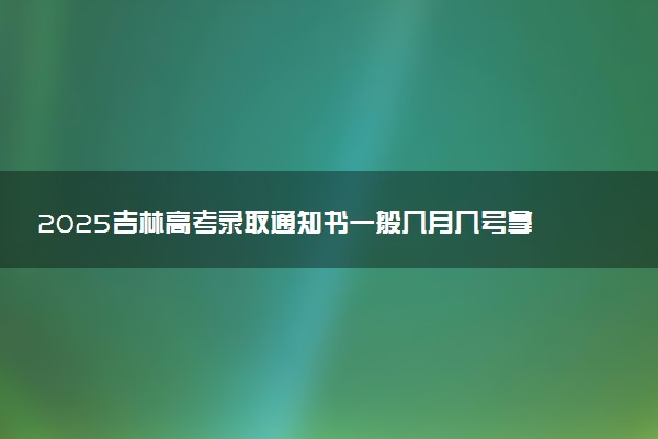 2025吉林高考录取通知书一般几月几号拿到 通知书查询入口官网