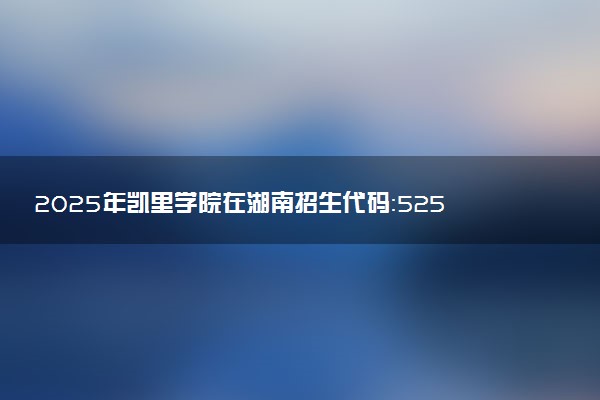 2025年凯里学院在湖南招生代码：5259 专业代码及报考指南