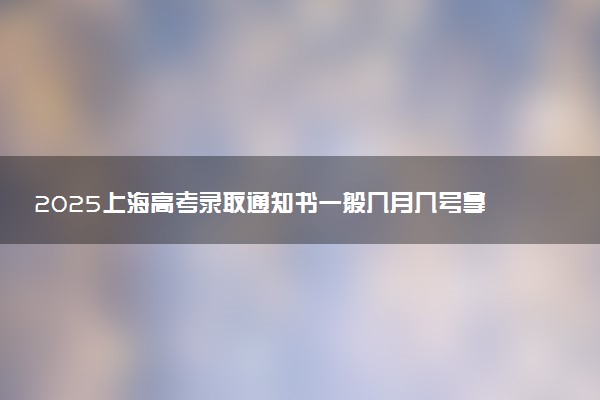 2025上海高考录取通知书一般几月几号拿到 通知书查询入口官网