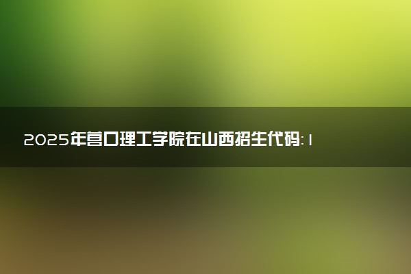 2025年营口理工学院在山西招生代码：1334 专业代码及报考指南