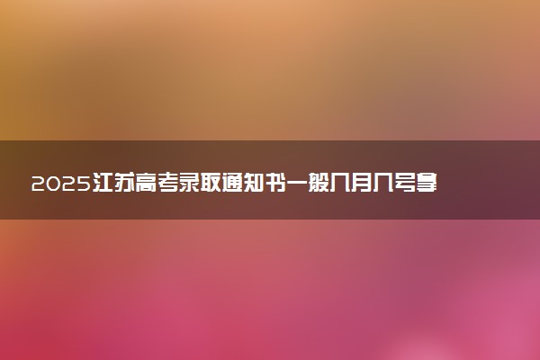2025江苏高考录取通知书一般几月几号拿到 通知书查询入口官网