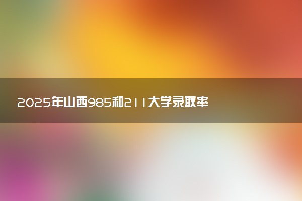 2025年山西985和211大学录取率 最新录取人数