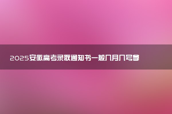 2025安徽高考录取通知书一般几月几号拿到 通知书查询入口官网