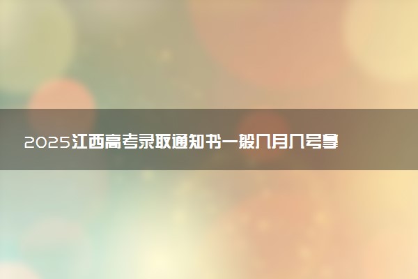 2025江西高考录取通知书一般几月几号拿到 通知书查询入口官网