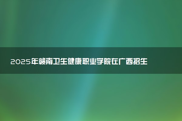 2025年赣南卫生健康职业学院在广西招生代码：14569 专业代码及报考指南