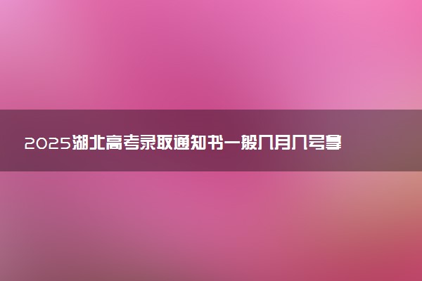 2025湖北高考录取通知书一般几月几号拿到 通知书查询入口官网