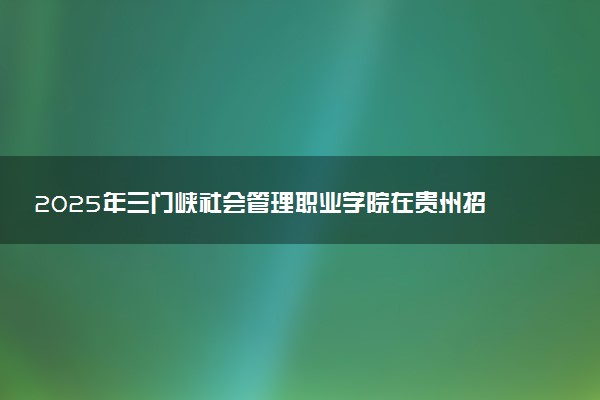 2025年三门峡社会管理职业学院在贵州招生代码及专业代码 三门峡社会管理职业学院贵州代码是多少？怎么查询？
