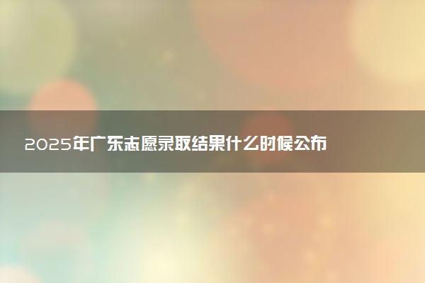2025年广东志愿录取结果什么时候公布 在哪里查询