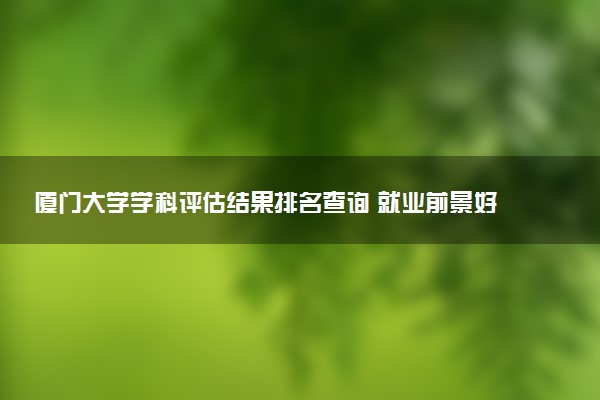 厦门大学学科评估结果排名查询 就业前景好的王牌专业有哪些