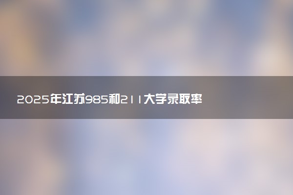 2025年江苏985和211大学录取率 最新录取人数