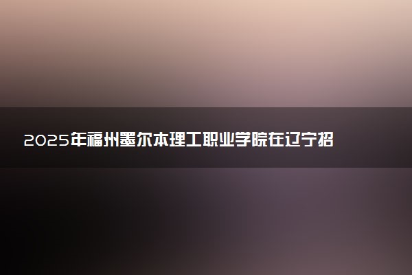 2025年福州墨尔本理工职业学院在辽宁招生代码及专业代码 福州墨尔本理工职业学院辽宁代码是多少？怎么查询？