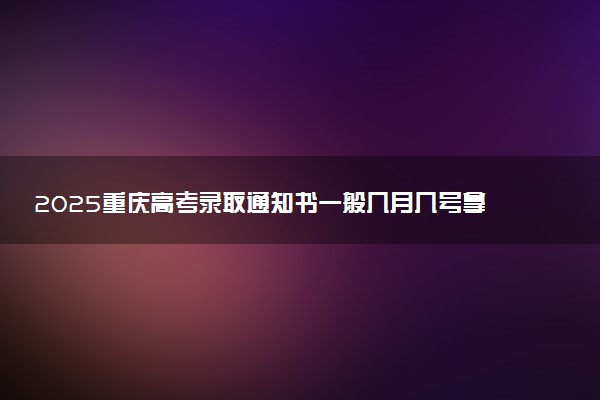 2025重庆高考录取通知书一般几月几号拿到 通知书查询入口官网