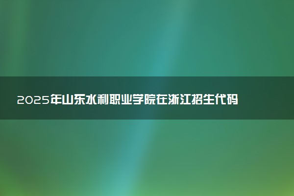 2025年山东水利职业学院在浙江招生代码：3799 专业代码及报考指南