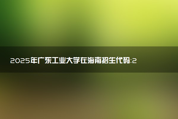 2025年广东工业大学在海南招生代码：2037 专业代码及报考指南