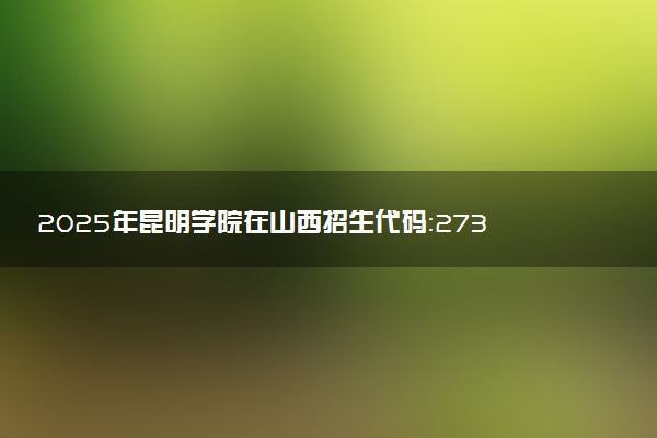 2025年昆明学院在山西招生代码：2734 专业代码及报考指南
