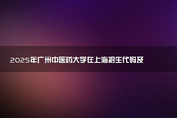 2025年广州中医药大学在上海招生代码及专业代码 广州中医药大学上海代码是多少？怎么查询？