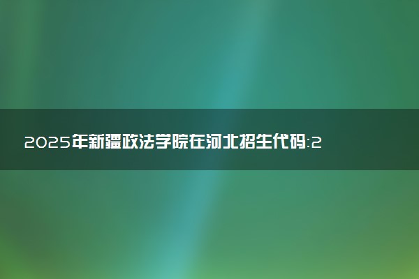 2025年新疆政法学院在河北招生代码：2327 专业代码及报考指南
