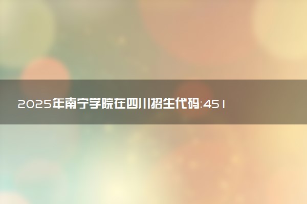 2025年南宁学院在四川招生代码：4517 专业代码及报考指南