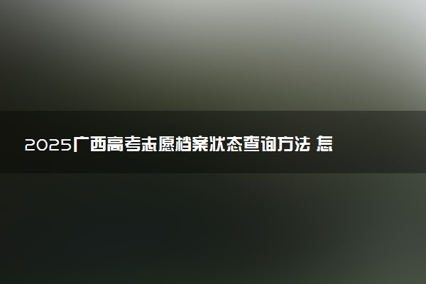 2025广西高考志愿档案状态查询方法 怎么查录取结果