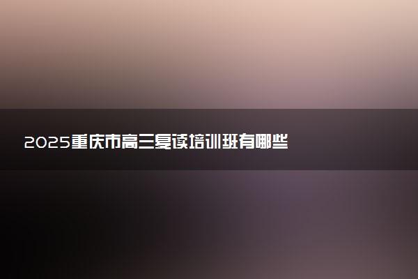 2025重庆市高三复读培训班有哪些