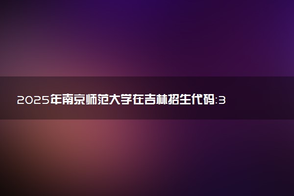 2025年南京师范大学在吉林招生代码：3221 专业代码及报考指南