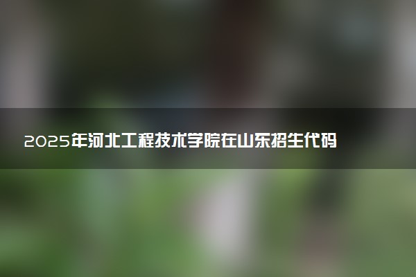 2025年河北工程技术学院在山东招生代码：C796 专业代码及报考指南
