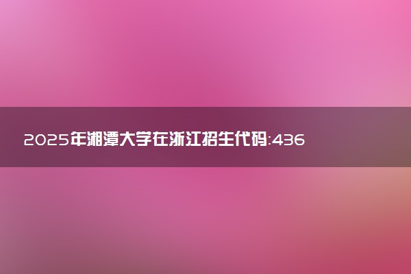 2025年湘潭大学在浙江招生代码：4362 专业代码及报考指南