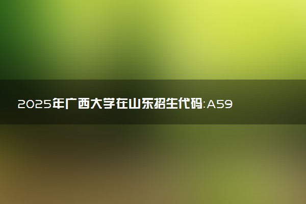 2025年广西大学在山东招生代码：A593 专业代码及报考指南