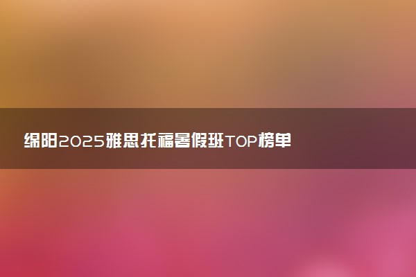 绵阳2025雅思托福暑假班TOP榜单
